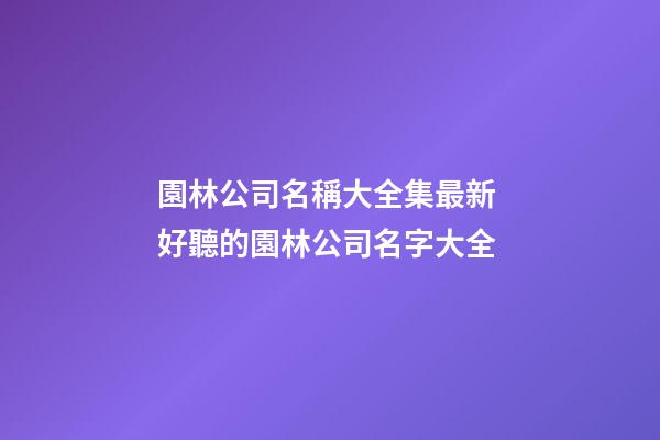 園林公司名稱大全集最新 好聽的園林公司名字大全